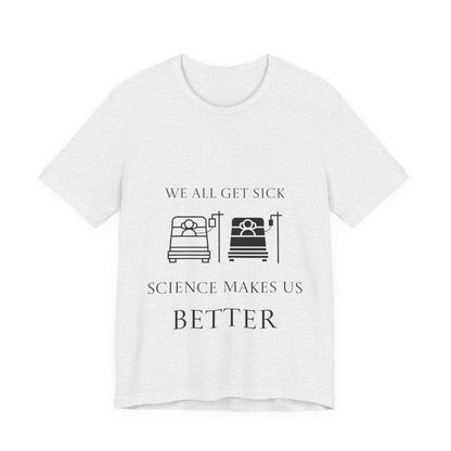 “We All Get Sick / Science Makes Us Better”  Unisex T-Shirt