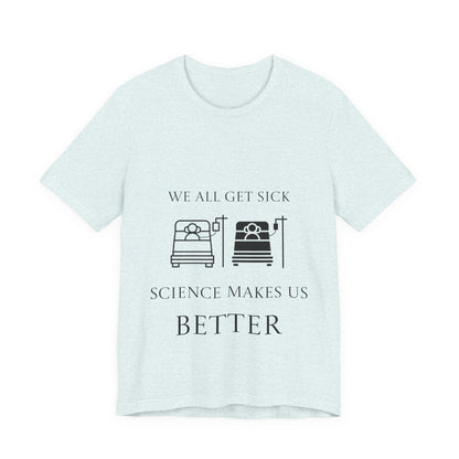 “We All Get Sick / Science Makes Us Better”  Unisex T-Shirt